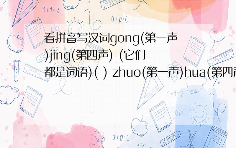 看拼音写汉词gong(第一声)jing(第四声) (它们都是词语)( ) zhuo(第一声)hua(第四声) ( )