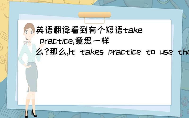 英语翻译看到有个短语take practice,意思一样么?那么,It takes practice to use the Internet是什么意思?