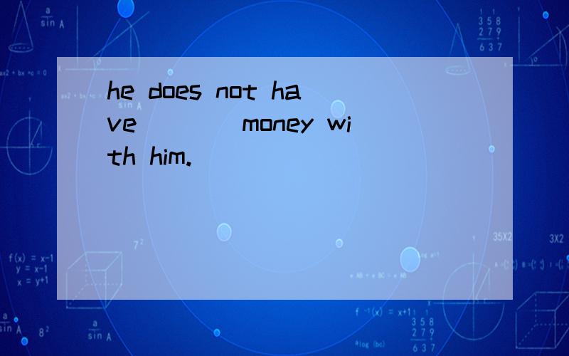 he does not have____money with him.