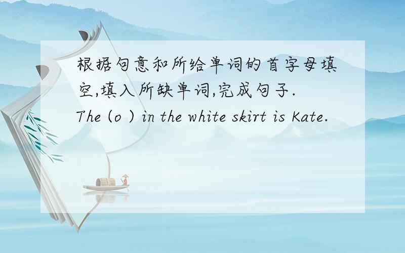 根据句意和所给单词的首字母填空,填入所缺单词,完成句子.The (o ) in the white skirt is Kate.