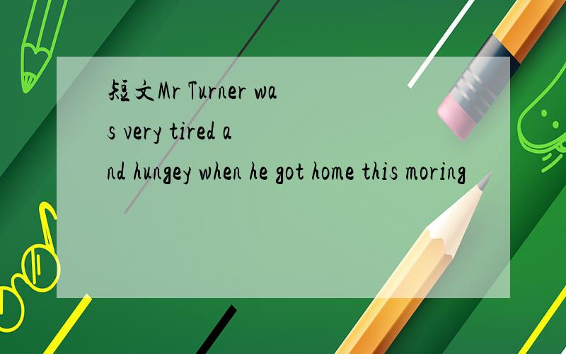 短文Mr Turner was very tired and hungey when he got home this moring