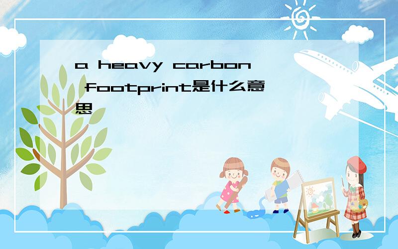 a heavy carbon footprint是什么意思