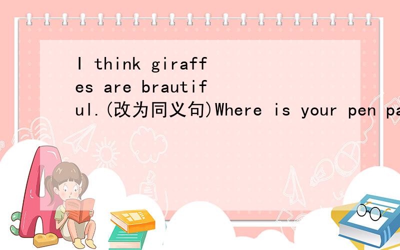 I think giraffes are brautiful.(改为同义句)Where is your pen pal from?