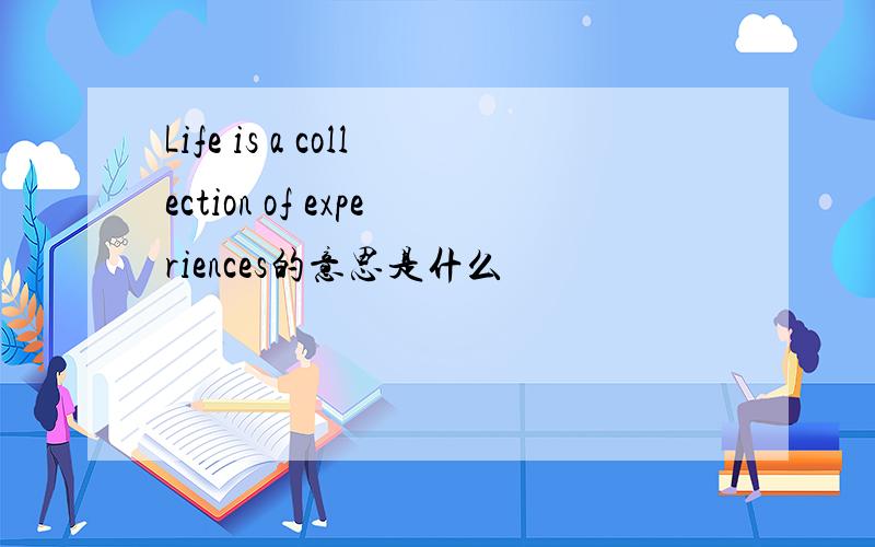 Life is a collection of experiences的意思是什么