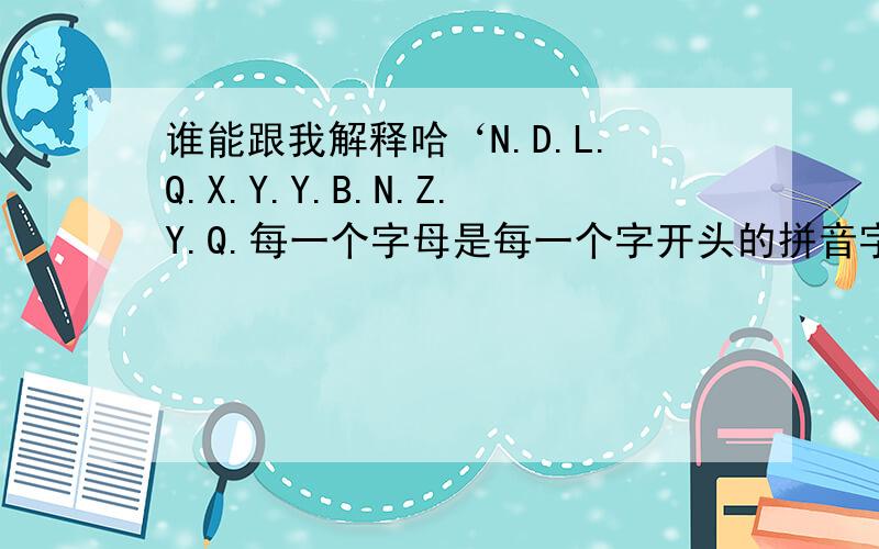 谁能跟我解释哈‘N.D.L.Q.X.Y.Y.B.N.Z.Y.Q.每一个字母是每一个字开头的拼音字母