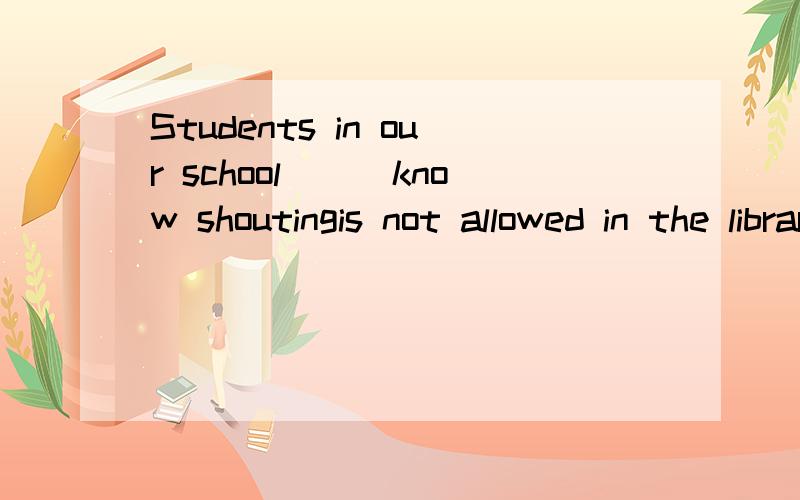 Students in our school___know shoutingis not allowed in the library.A.can         B.may         C.must         D.need