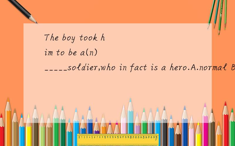 The boy took him to be a(n) _____soldier,who in fact is a hero.A.normal B.ordinary C.loyal D.brave