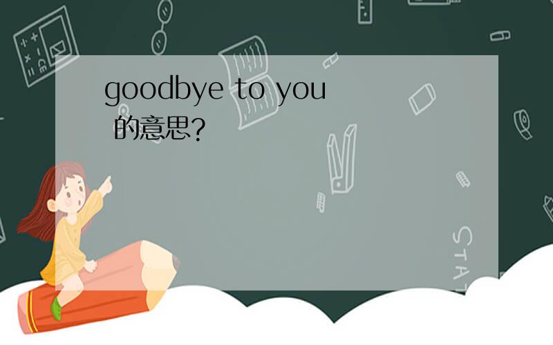 goodbye to you 的意思?