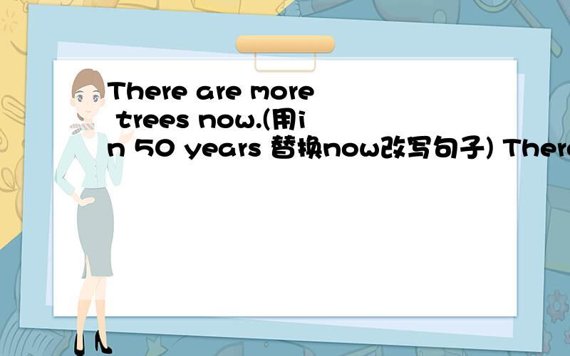 There are more trees now.(用in 50 years 替换now改写句子) There more trees in 50 years.