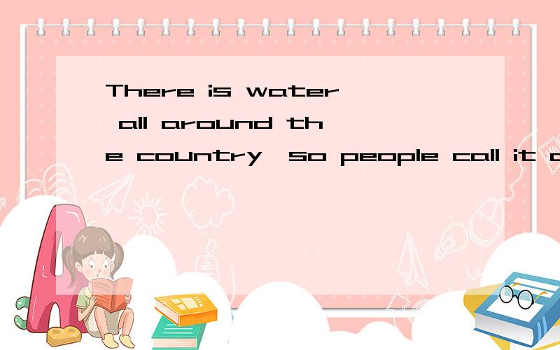 There is water all around the country,so people call it an island contry的意思