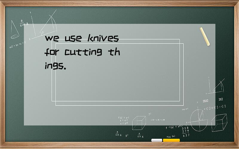 we use knives for cutting things.