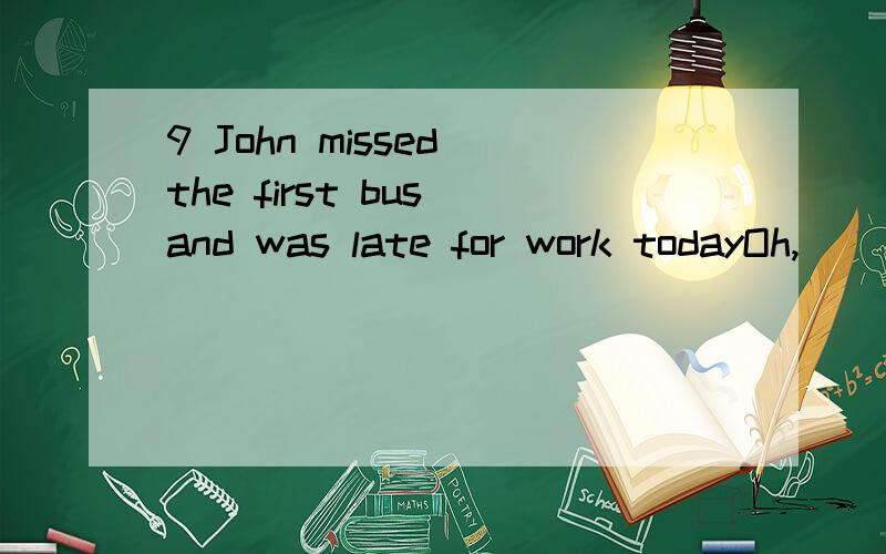 9 John missed the first bus and was late for work todayOh,_______(C)A so was Mary B so did MaryC it is the same with Mary D it is the same to MaryB为啥不选（page 8 no 8）10 Was it is this place____the last emperor died?(A)A that B what C in whi