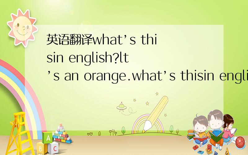 英语翻译what’s thisin english?lt’s an orange.what’s thisin english?lt’s a map.是这样的,这个百度真是……