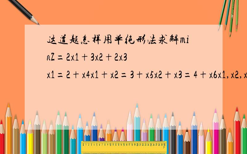 这道题怎样用单纯形法求解minZ=2x1+3x2+2x3x1=2+x4x1+x2=3+x5x2+x3=4+x6x1,x2,x3,x4,x5,x6>=0线性规划的一种方法想问怎么用笔算出来....