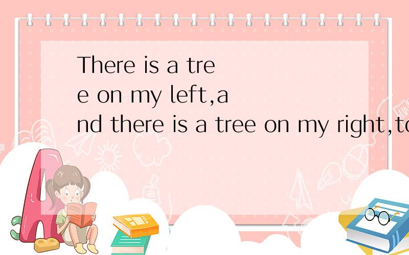 There is a tree on my left,and there is a tree on my right,too.（改为同义句）