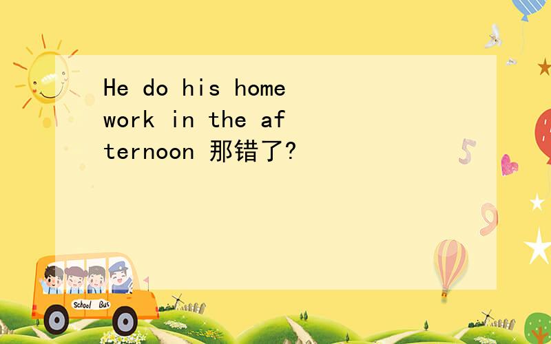 He do his homework in the afternoon 那错了?