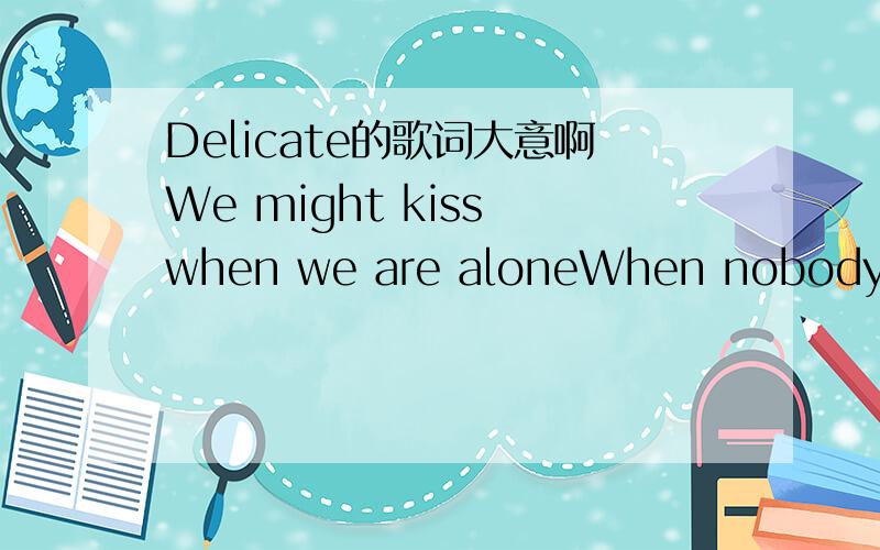 Delicate的歌词大意啊We might kiss when we are aloneWhen nobody's watchingWe might take it homeWe might make out when nobody's thereIt's not that we're scaredIt's just that it's delicateSo why do you fill my sorrowWith the words you've borrowedF