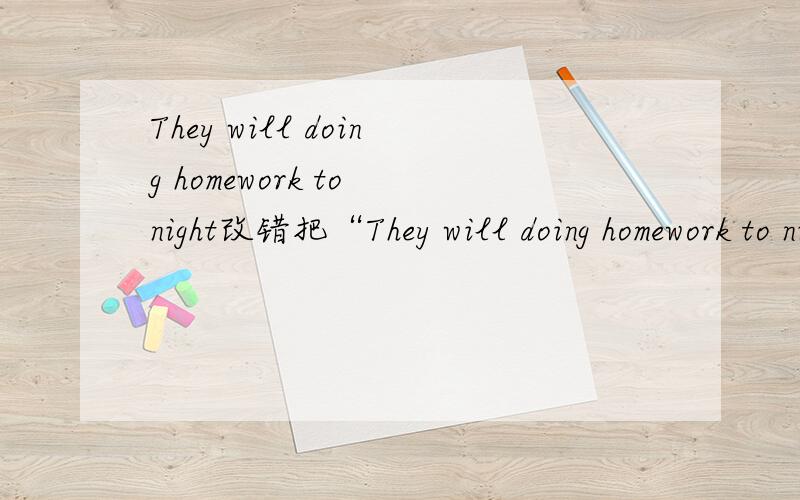 They will doing homework to night改错把“They will doing homework to night”这句话中的错误改正过来,要正确,最好加些注解.