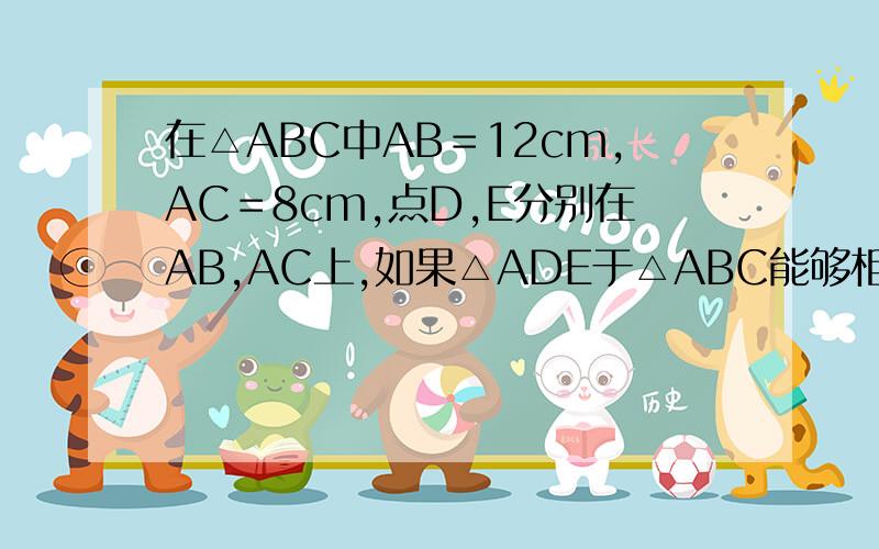 在△ABC中AB＝12cm,AC＝8cm,点D,E分别在AB,AC上,如果△ADE于△ABC能够相似,且AD＝4cm时,试求AE的长请问AE的长度有几种可能性?两种还是一种?如果是两种,但是＂点D,E分别在AB,AC上＂的意思不就是：点D