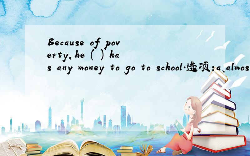 Because of poverty,he ( ) has any money to go to school.选项:a、almostb、barelyc、frequentlyd、lately