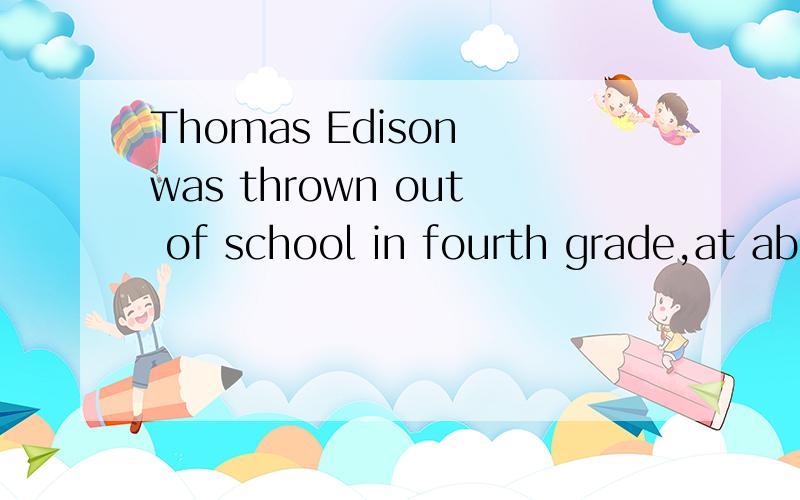 Thomas Edison was thrown out of school in fourth grade,at about age 10,because hehe seemed to theteacher to be quie dull and ruly.请高手解释下原因状语的语法结构.