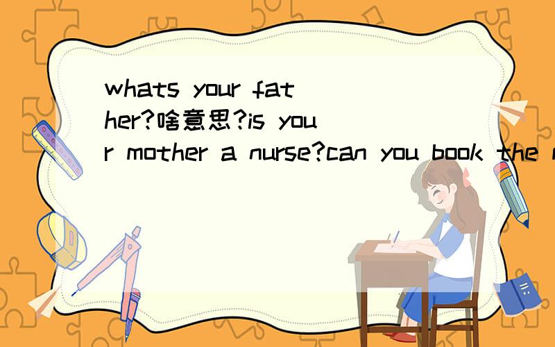 whats your father?啥意思?is your mother a nurse?can you book the meals?whats your favourite food?whos your math teacher?whats he/she like?啥意思?