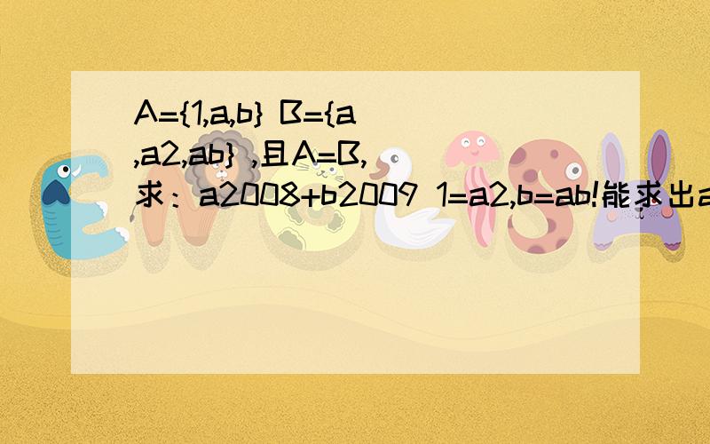 A={1,a,b} B={a,a2,ab} ,且A=B,求：a2008+b2009 1=a2,b=ab!能求出a=-1,a=1但不理解的是b如何会=0？