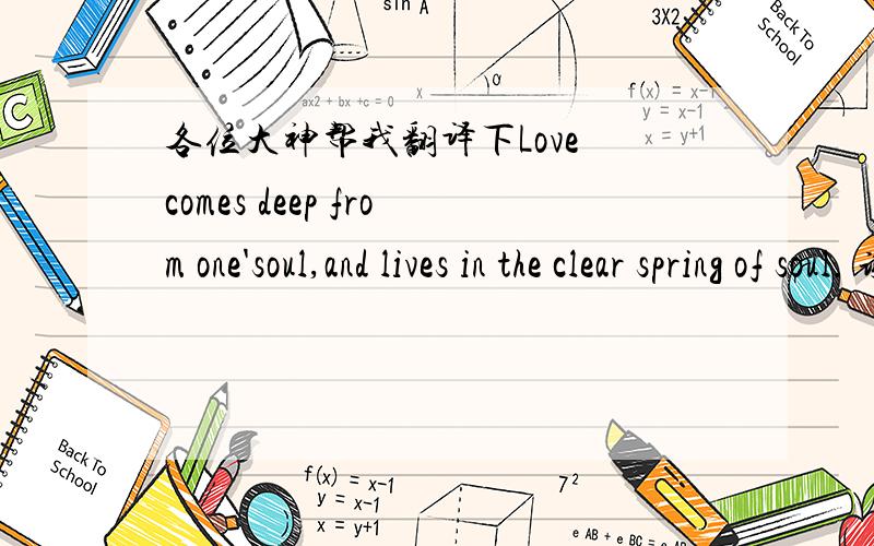 各位大神帮我翻译下Love comes deep from one'soul,and lives in the clear spring of soul. 谢谢