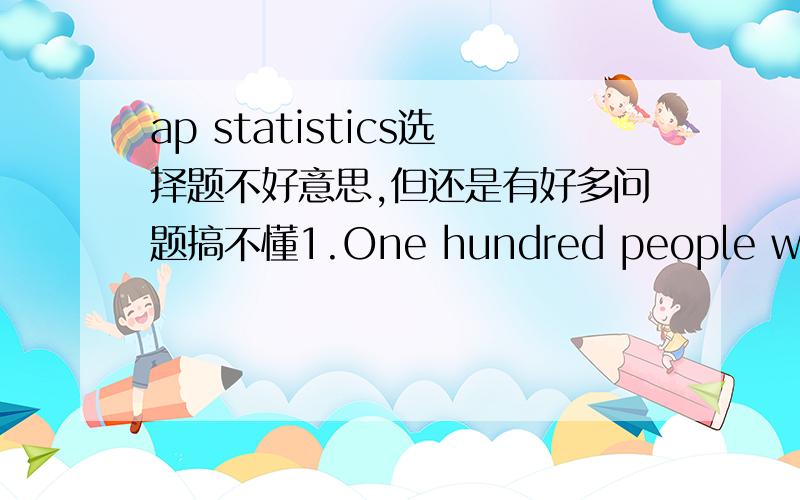 ap statistics选择题不好意思,但还是有好多问题搞不懂1.One hundred people were interviewed and classified according to their attitude toward small cars and personality type.The results are shown in the table belowPersonality TypeType A