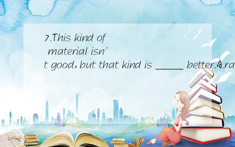 7.This kind of material isn’t good,but that kind is _____ better.A.rather B.hardly C.lessD.even
