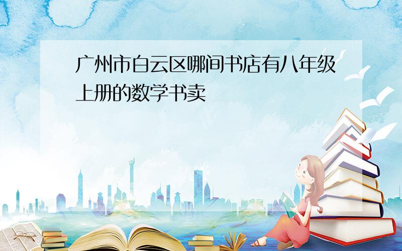 广州市白云区哪间书店有八年级上册的数学书卖
