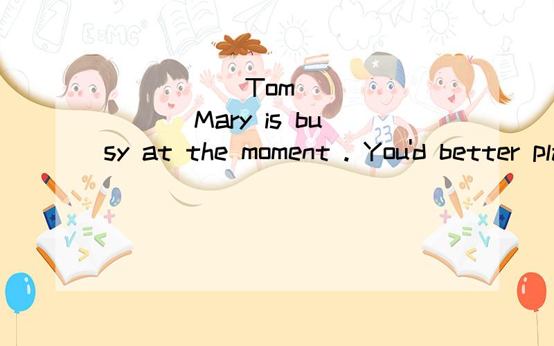 _____ Tom _______ Mary is busy at the moment . You'd better play with someone else.both .and 对么?not only but also  ?