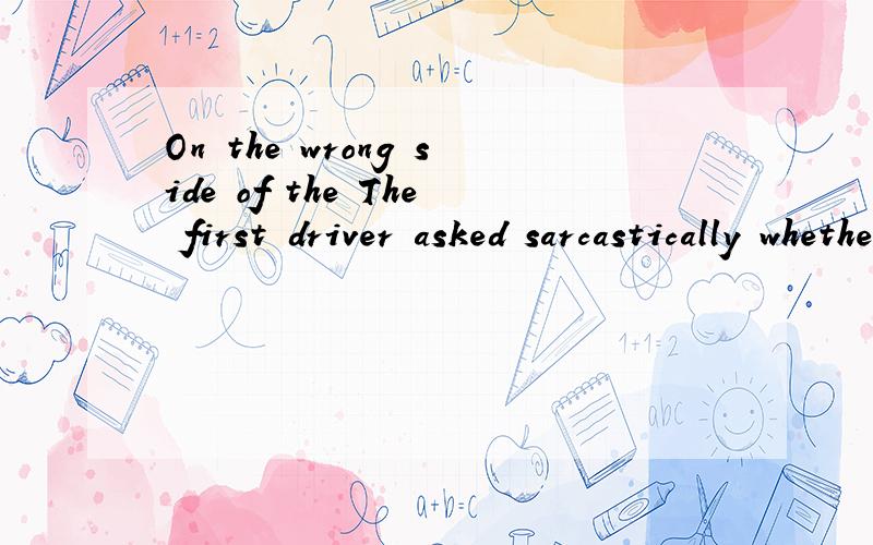 On the wrong side of the The first driver asked sarcastically whether the other man always()when he() He （）on the wrong side of road填什么最好?语境是两个司机撞车吵架