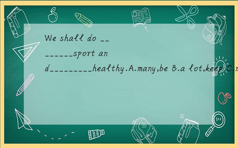We shall do ________sport and_________healthy.A.many,be B.a lot,keep C.much,keep D.some ,be