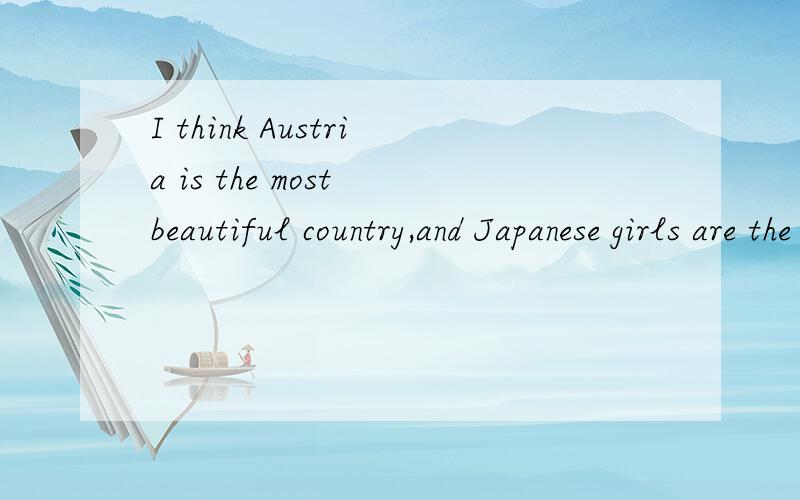 I think Austria is the most beautiful country,and Japanese girls are the most lovely.
