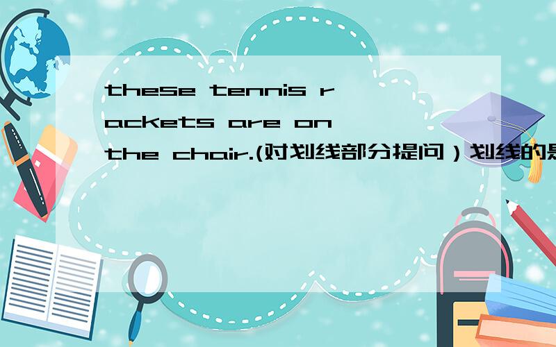 these tennis rackets are on the chair.(对划线部分提问）划线的是on the chair