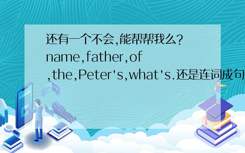 还有一个不会,能帮帮我么? name,father,of,the,Peter's,what's.还是连词成句