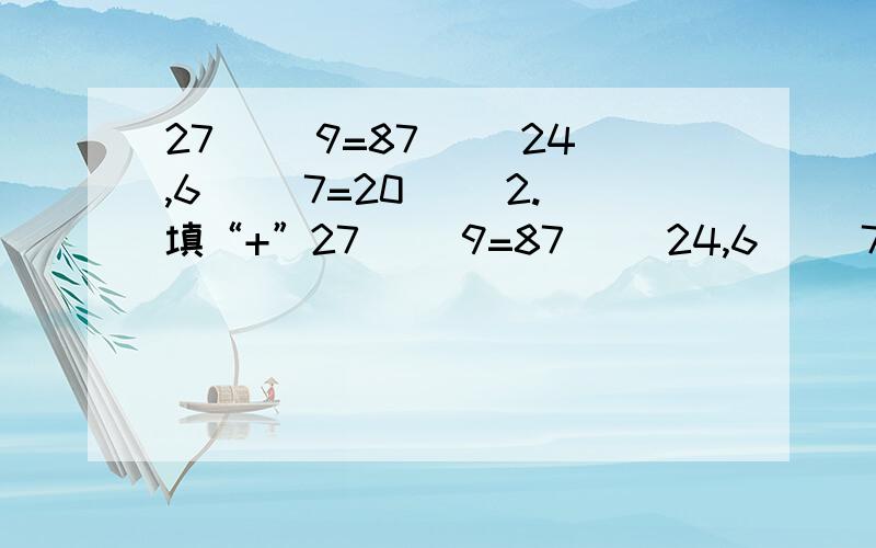 27( )9=87( )24,6( )7=20( )2.填“+”27( )9=87( )24,6( )7=20( )2.填“+”、“-”、“×”、或“÷”