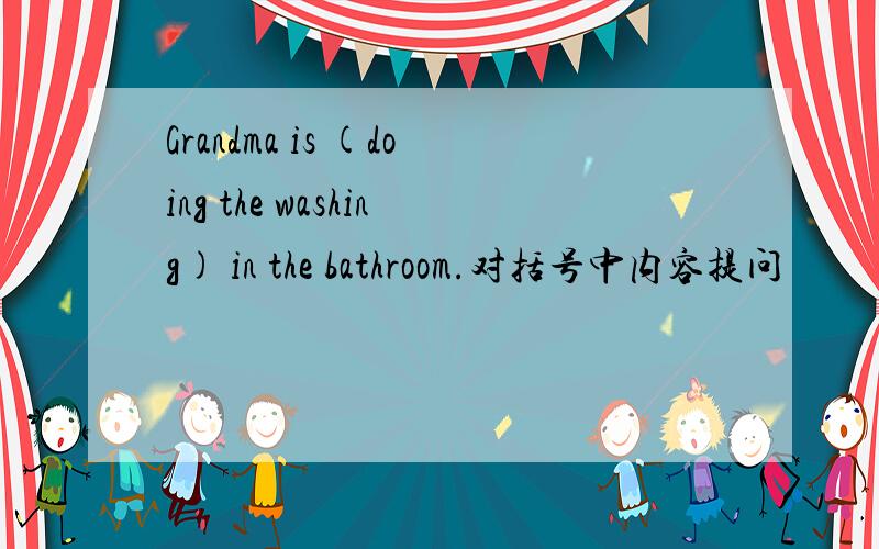 Grandma is (doing the washing) in the bathroom.对括号中内容提问