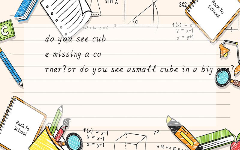 do you see cube missing a corner?or do you see asmall cube in a big one?