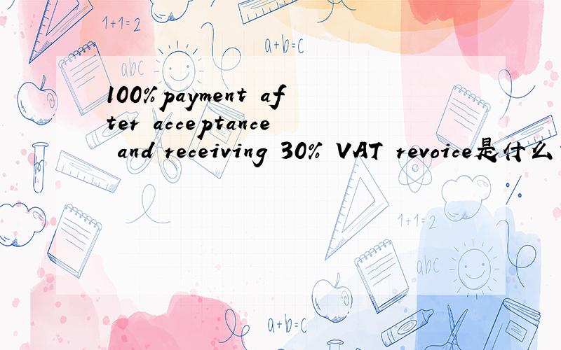 100%payment after acceptance and receiving 30% VAT revoice是什么意思,求最合适的翻译!