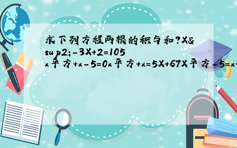 求下列方程两根的积与和?X²-3X+2=105x平方+x-5=0x平方+x=5X+67X平方-5=x+8