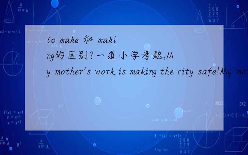 to make 和 making的区别?一道小学考题,My mother's work is making the city safe!My mother's work is to make the city safe!