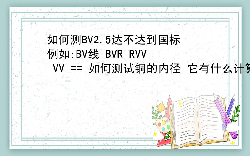 如何测BV2.5达不达到国标例如:BV线 BVR RVV VV == 如何测试铜的内径 它有什么计算公式吗?