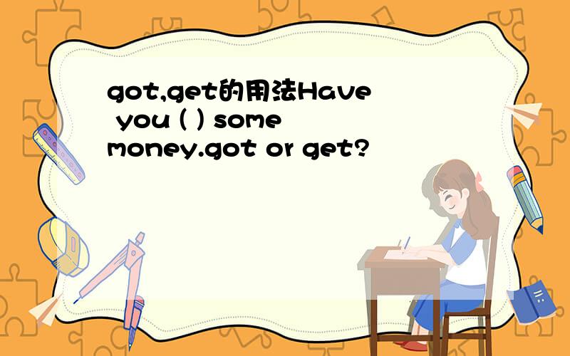 got,get的用法Have you ( ) some money.got or get?