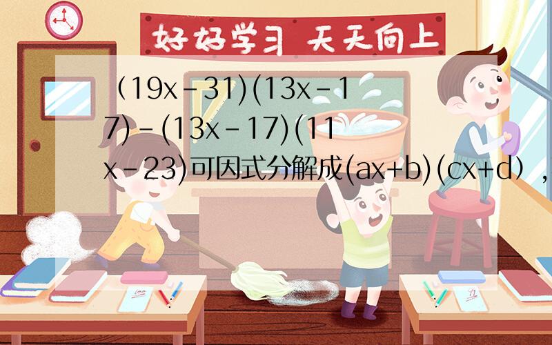 （19x-31)(13x-17)-(13x-17)(11x-23)可因式分解成(ax+b)(cx+d）,其中a,b,c,d均为整数,求a+b+c+d的值