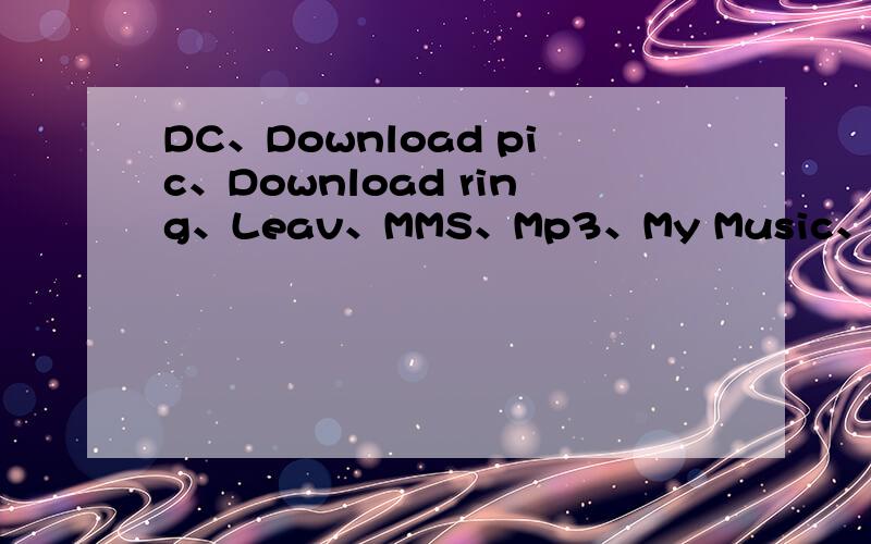 DC、Download pic、Download ring、Leav、MMS、Mp3、My Music、 readeer、Record、Truempeg4、Viseo中文意如题
