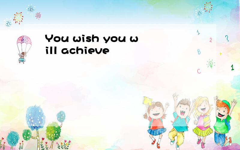 You wish you will achieve