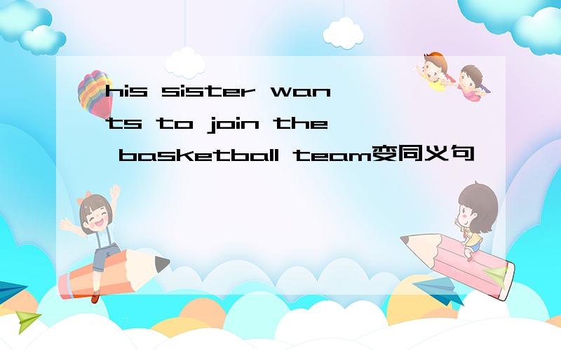 his sister wants to join the basketball team变同义句