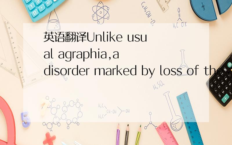英语翻译Unlike usual agraphia,a disorder marked by loss of the ability to write,it has nothing to do with brain damage and can often be cured if the 
